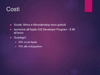 Costi
 Xcode, Mono e Monodevelop sono gratuiti
 Iscrizione all’Apple iOS Developer Program - $ 99
all’anno
 Guadagni
 30% va ad Apple
 70% allo sviluppatore
 