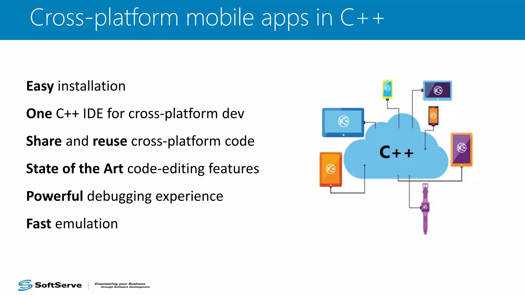 Cross-platform mobile apps in C++
Easy installation
One C++ IDE for cross-platform dev
Share and reuse cross-platform code
State of the Art code-editing features
Powerful debugging experience
Fast emulation
 