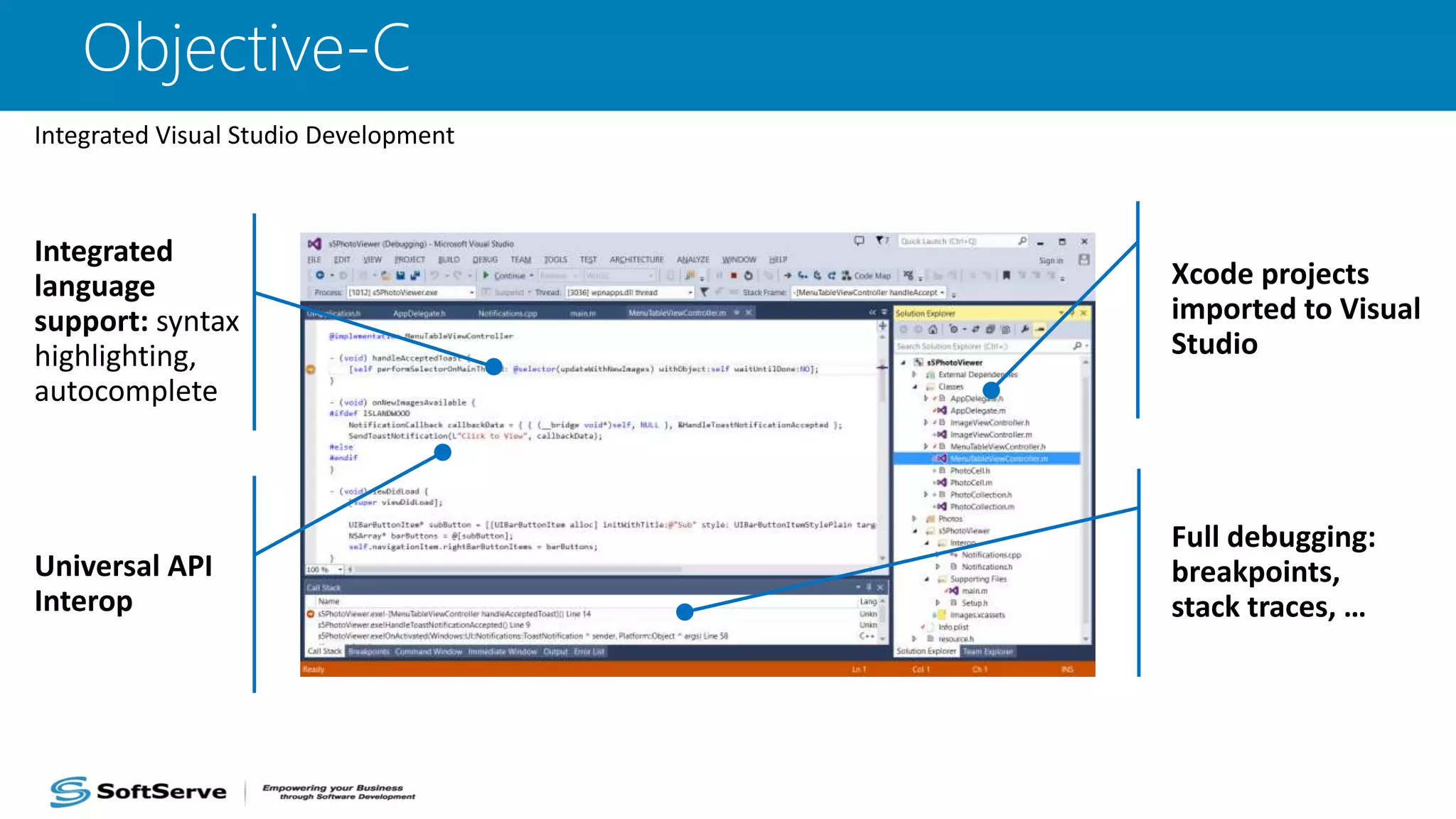 Objective-C
Integrated Visual Studio Development
Xcode projects
imported to Visual
Studio
Integrated
language
support: syntax
highlighting,
autocomplete
Full debugging:
breakpoints,
stack traces, …
Universal API
Interop
 