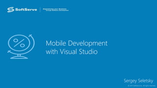 Mobile Development
with Visual Studio
Sergey Seletsky
© 2015 SoftServe Inc. All rights reserved.
 