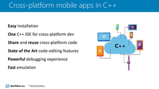 Cross-platform mobile apps in C++
Easy installation
One C++ IDE for cross-platform dev
Share and reuse cross-platform code
State of the Art code-editing features
Powerful debugging experience
Fast emulation
 