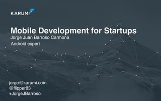 Mobile Development for Startups
Jorge Juan Barroso Carmona
jorge@karumi.com
@ﬂipper83
+JorgeJBarroso
Android expert
 