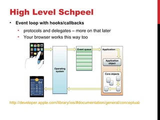 High Level Schpeel
•   Event loop with hooks/callbacks
    •   protocols and delegates – more on that later
    •   Your browser works this way too




http://developer.apple.com/library/ios/#documentation/general/conceptual/Devpedia-C
 