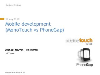 Contemi Vietnam




31 May 2012

Mobile development
(MonoTouch vs PhoneGap)


Michael Nguyen – Phi Huynh
.NET team




www.contemi.com.vn
 