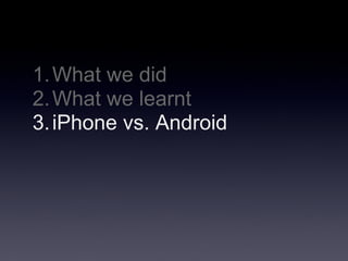 1. What we did
2. What we learnt
3. iPhone vs. Android
 