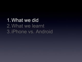 1. What we did
2. What we learnt
3. iPhone vs. Android
 