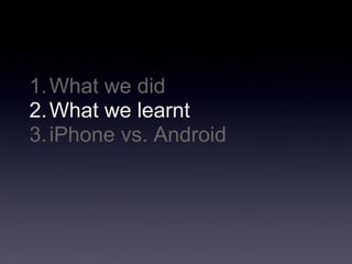 1. What we did
2. What we learnt
3. iPhone vs. Android
 