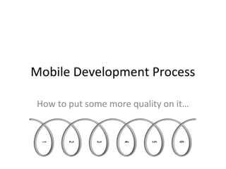 Mobile Development Process
How to put some more quality on it…

 