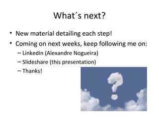 What´s next?
• New material detailing each step!
• Coming on next weeks, keep following me on:
– Linkedin (Alexandre Nogueira)
– Slideshare (this presentation)
– Thanks!

 