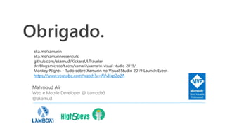 Obrigado.
Mahmoud Ali
Web e Mobile Developer @ Lambda3
@akamud
aka.ms/xamarin
aka.ms/xamarinessentials
github.com/akamud/KickassUI.Traveler
devblogs.microsoft.com/xamarin/xamarin-visual-studio-2019/
Monkey Nights – Tudo sobre Xamarin no Visual Studio 2019 Launch Event
https://www.youtube.com/watch?v=AVvlfxp2o2A
 
