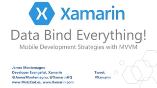 Data Bind Everything!
Mobile Development Strategies with MVVM
James Montemagno
Developer Evangelist, Xamarin Tweet:
@JamesMontemagno, @XamarinHQ #Xamarin
www.MotzCod.es, www.Xamarin.com
 
