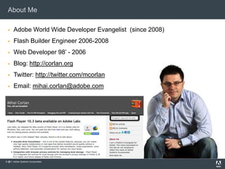 About MeAdobe World Wide Developer Evangelist  (since 2008)Flash Builder Engineer 2006-2008Web Developer 98’ - 2006Blog: http://corlan.orgTwitter: http://twitter.com/mcorlanEmail: mihai.corlan@adobe.com2