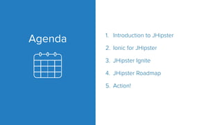 Agenda 1. Introduction to JHipster
2. Ionic for JHipster
3. JHipster Ignite
4. JHipster Roadmap
5. Action!
 