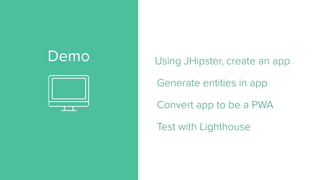 Demo Using JHipster, create an app
Generate entities in app
Convert app to be a PWA
Test with Lighthouse
 