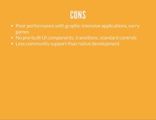 CONS 
Poor performance with graphic intensive applications, sorry 
games 
No pre-built UI components, transitions, standard controls 
Less community support than native development 
 