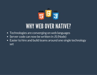 WHY WEB OVER NATIVE? 
Technologies are converging on web languages 
Server code can now be written in JS (Node) 
Easier to hire and build teams around one single technology 
set 
 