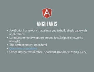 ANGULARJS 
JavaScript framework that allows you to build single page web 
applications 
Largest community support among JavaScript frameworks 
(Google) 
The perfect match: index.html 
Open source modules 
Other alternatives (Ember, Knockout, Backbone, even jQuery) 
 