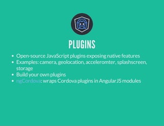 PLUGINS 
Open-source JavaScript plugins exposing native features 
Examples: camera, geolocation, acceleromter, splashscreen, 
storage 
Build your own plugins 
: wraps Cordova plugins in ngCordova AngularJS modules 
 