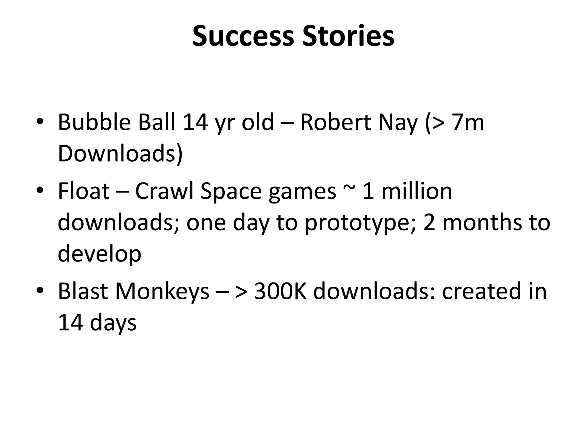 Success StoriesBubble Ball 14 yr old – Robert Nay (> 7m Downloads) Float – Crawl Space games ~ 1 million downloads; one day to prototype; 2 months to develop Blast Monkeys – > 300K downloads: created in 14 days 