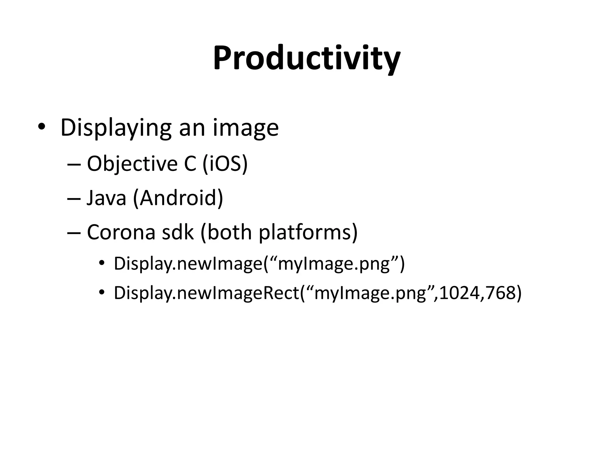 ProductivityDisplaying an image 	Objective C (iOS)Java (Android)Corona sdk (both platforms)Display.newImage(“myImage.png”)Display.newImageRect(“myImage.png”,1024,768)