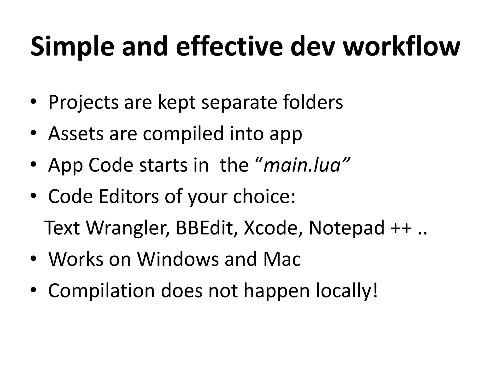 Simple and effective dev workflowProjects are kept separate foldersAssets are compiled into appApp Code starts in  the “main.lua”Code Editors of your choice:   Text Wrangler, BBEdit, Xcode, Notepad ++ ..Works on Windows and MacCompilation does not happen locally!