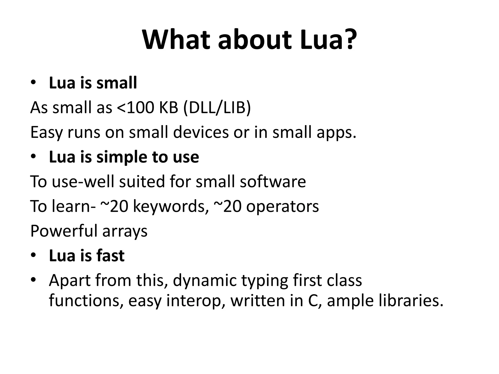 What about Lua?Lua is smallAs small as <100 KB (DLL/LIB)Easy runs on small devices or in small apps. Lua is simple to useTo use-well suited for small softwareTo learn- ~20 keywords, ~20 operatorsPowerful arraysLua is fastApart from this, dynamic typing first class functions, easy interop, written in C, ample libraries.