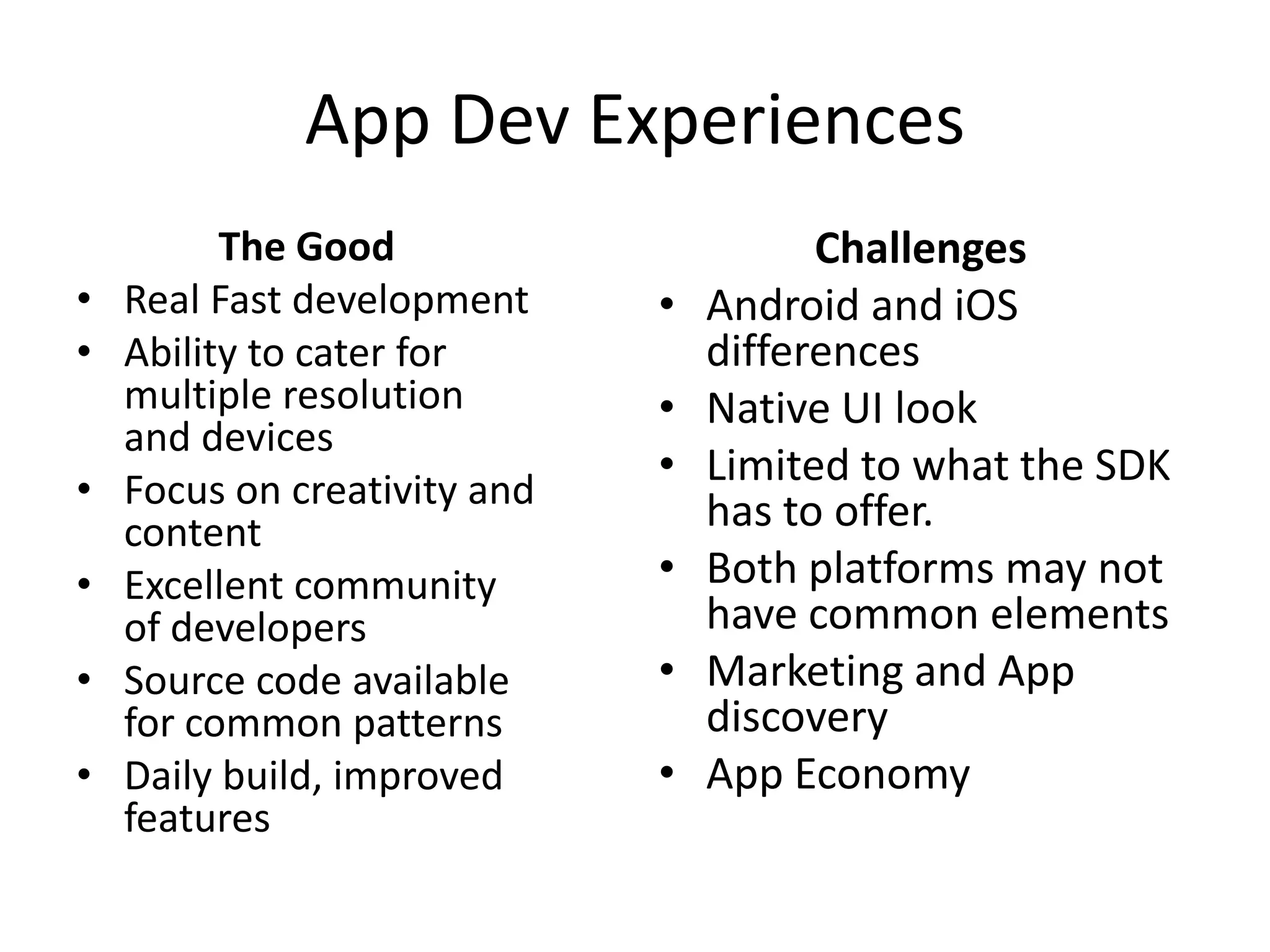 App Dev ExperiencesThe GoodReal Fast developmentAbility to cater for multiple resolution and devicesFocus on creativity and contentExcellent community of developersSource code available for common patternsDaily build, improved features ChallengesAndroid and iOS differences