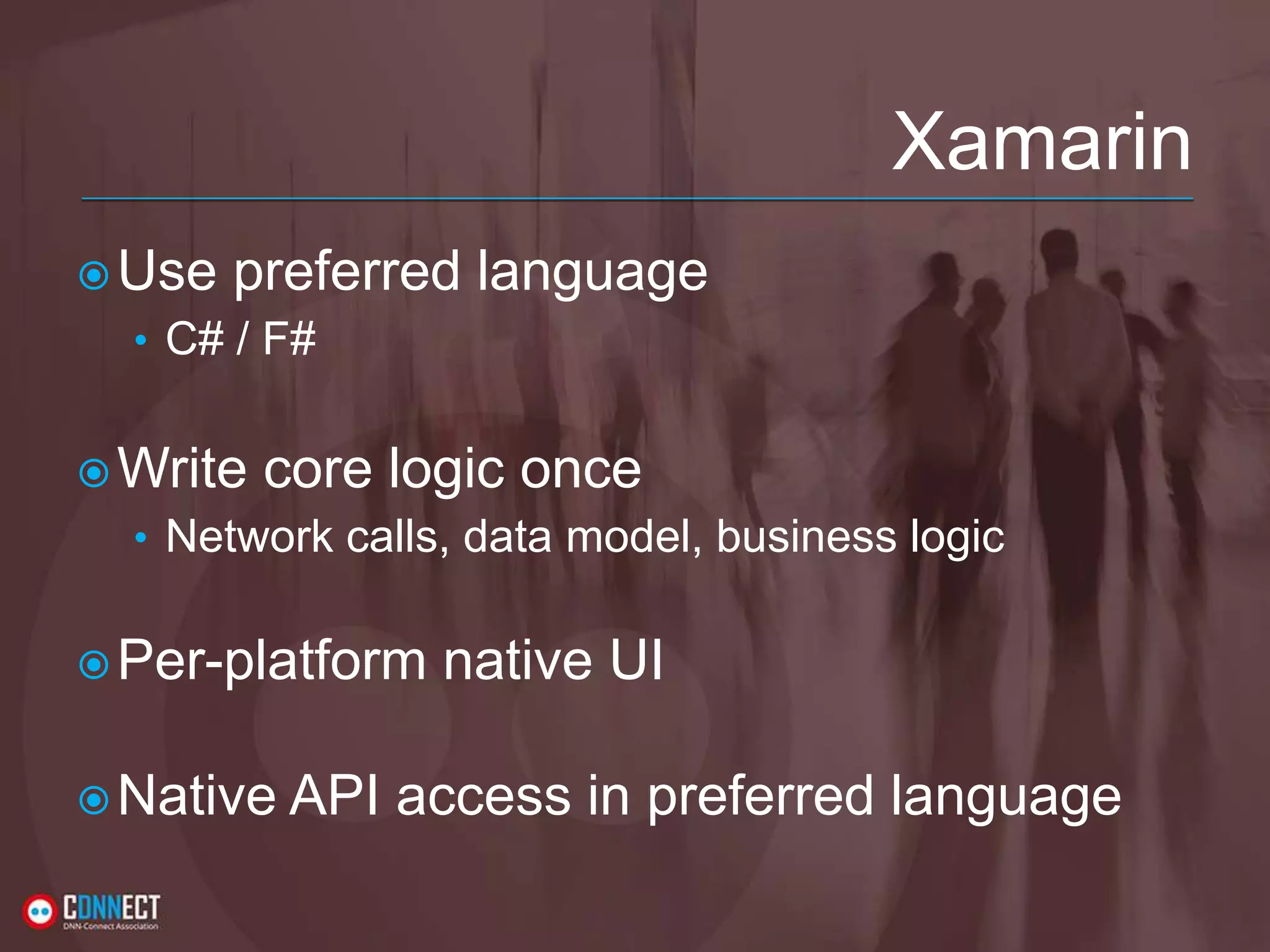 Xamarin Use preferred language • C# / F# Write core logic once • Network calls, data model, business logic Per-platform native UI Native API access in preferred language 