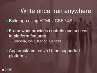 Write once, run anywhere
Build app using HTML / CSS / JS
Framework provides controls and access
to platform features
• Cordova, Ionic, Kendo, Sencha
App emulates native UI on supported
platforms
 