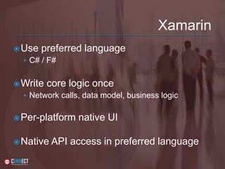 Xamarin
Use preferred language
• C# / F#
Write core logic once
• Network calls, data model, business logic
Per-platform native UI
Native API access in preferred language
 