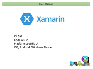 Cross-Platform 
C# 5.0 
Code reuse 
Platform specific UI 
iOS, Android, Windows Phone 
 