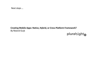 Next steps … 
Creating Mobile Apps: Native, Hybrid, or Cross Platform Framework? 
By Roland Guijt 
