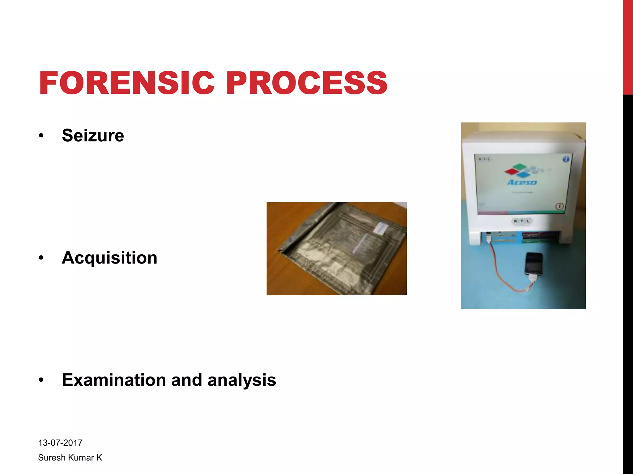 FORENSIC PROCESS
• Seizure
• Acquisition
• Examination and analysis
13-07-2017
Suresh Kumar K
 