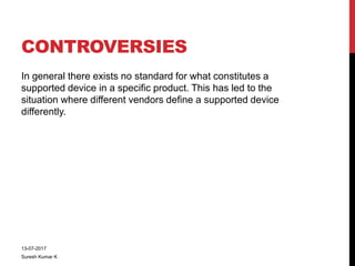 CONTROVERSIES
In general there exists no standard for what constitutes a
supported device in a specific product. This has led to the
situation where different vendors define a supported device
differently.
13-07-2017
Suresh Kumar K
 