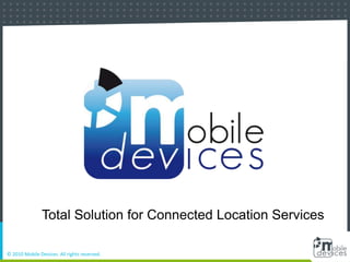 Total Solution for Connected Location Services © 2010 Mobile Devices. All rights reserved. 