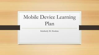 Mobile Device Learning
Plan
Kimberly M. Hoskins
 