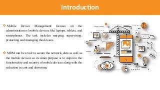 Introduction
Mobile Device Management focuses on the
administration of mobile devices like laptops, tablets, and
smartphon...