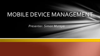 Presenter: Simon Muraya
MOBILE DEVICE MANAGEMENT
 