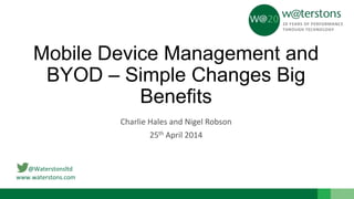 @Waterstonsltd
www.waterstons.com
Mobile Device Management and
BYOD – Simple Changes Big
Benefits
Charlie Hales and Nigel Robson
25th April 2014
 