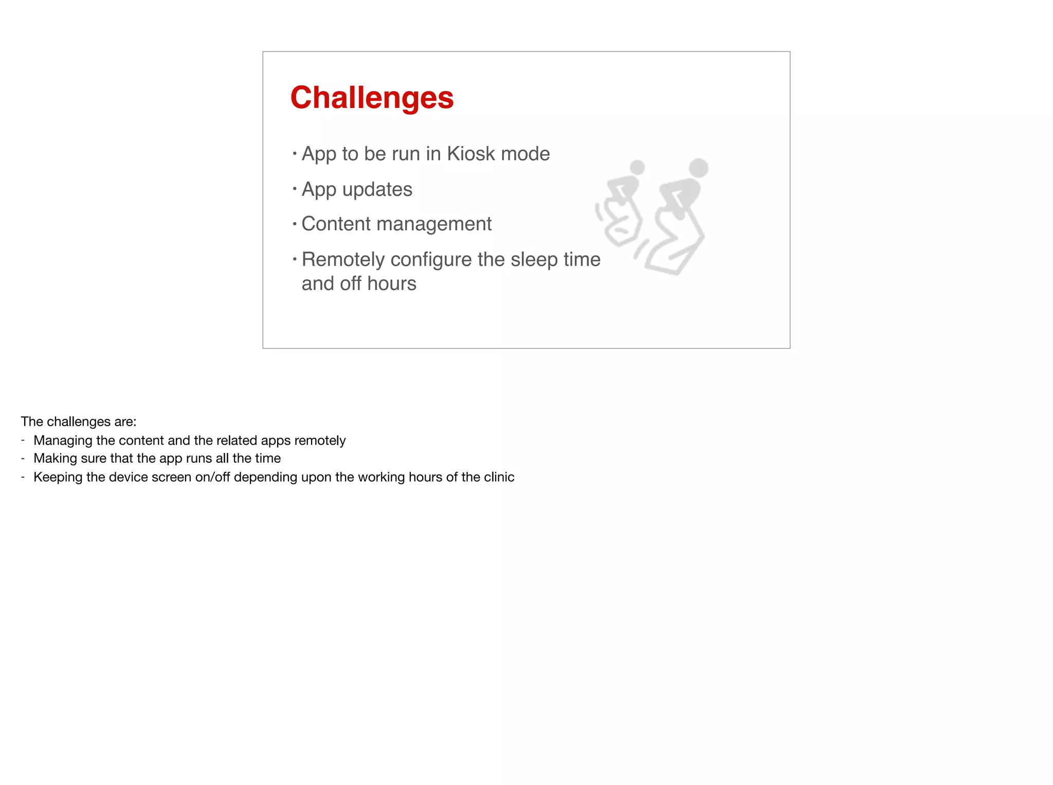 Challenges
• App to be run in Kiosk mode
• App updates
• Content management
• Remotely conﬁgure the sleep time
and off hours
 