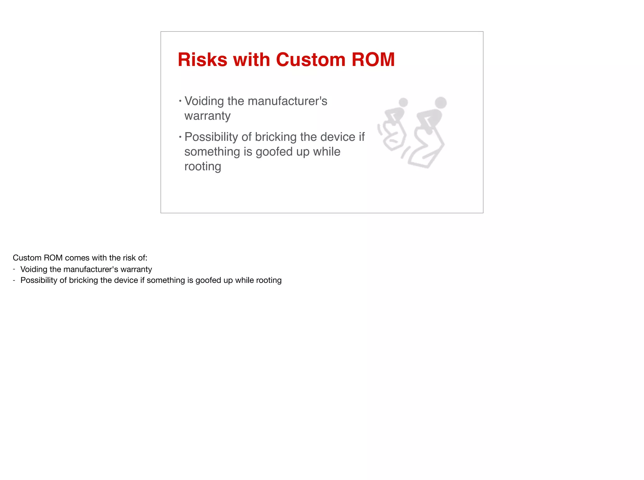 Risks with Custom ROM
• Voiding the manufacturer's
warranty
• Possibility of bricking the device if
something is goofed up while
rooting
 