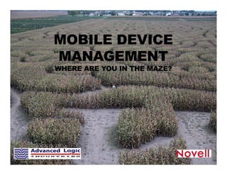 MOBILE DEVICE
       MANAGEMENT
     ZENworks Mobile
                 WHERE ARE YOU IN THE MAZE?

     Management
Charles Gonzales       Neil Kimberley          Sophia Germanides
Sales Engineer         Sales Engineer          Account Executive
cgonzales@novell.com   NKimberley@novell.com   Sophia.Germanides@novell.com
 
