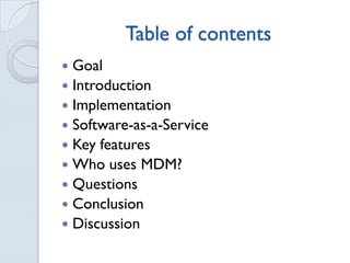 Table of contents
Goal
Introduction
Implementation
Software-as-a-Service
Key features
Who uses MDM?
Questions
Conclusion
Discussion