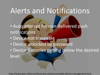 Introducing SPEC INDIA’sIntroducing SPEC INDIA’s
``
• Auto attempt for non-delivered push
notifications
• Device not traceable
• Device unlocked by password
• Device Batteries getting below the desired
level
Alerts and Notifications
http://www.spec-india.com/business-solutions/mobile-device-management.html
 