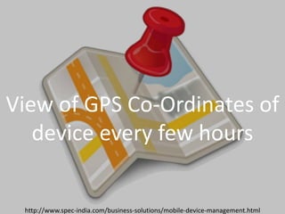 Introducing SPEC INDIA’sIntroducing SPEC INDIA’s
`View of GPS Co-Ordinates of
device every few hours
http://www.spec-india.com/business-solutions/mobile-device-management.html
 