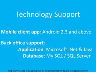 Introducing SPEC INDIA’sIntroducing SPEC INDIA’s
Technology Support
Mobile client app: Android 2.3 and above
Back office support:
Application: Microsoft .Net & Java
Database: My SQL / SQL Server
http://www.spec-india.com/business-solutions/mobile-device-management.html
 