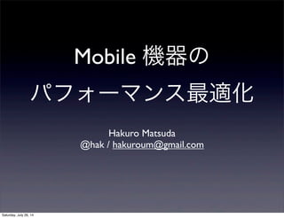 Mobile 機器の
パフォーマンス最適化
Hakuro Matsuda
@hak / hakuroum@gmail.com
Saturday, July 26, 14
 