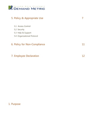 5. Policy & Appropriate Use     7


    5.1 Access Control
    5.2 Security
    5.3 Help & Support
    5.4 Organizational Protocol



  6. Policy for Non-Compliance    11



  7. Employee Declaration         12




1. Purpose
 
