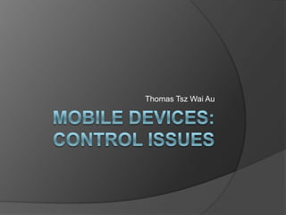 Mobile Devices: Control Issues Thomas TszWai Au 