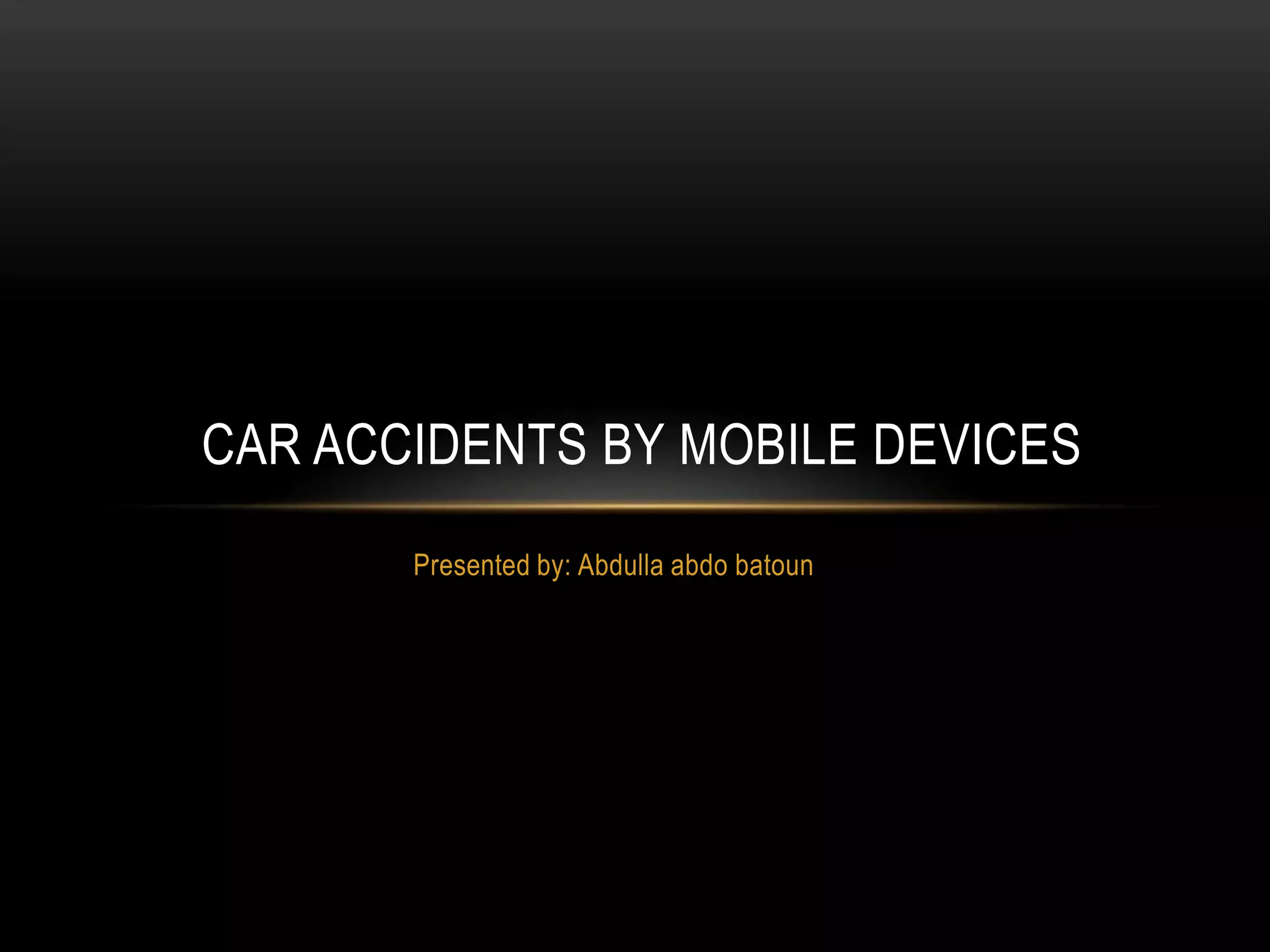 CAR ACCIDENTS BY MOBILE DEVICES
Presented by: Abdulla abdo batoun